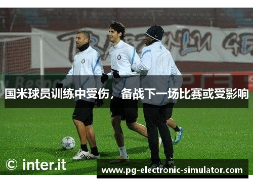 国米球员训练中受伤，备战下一场比赛或受影响