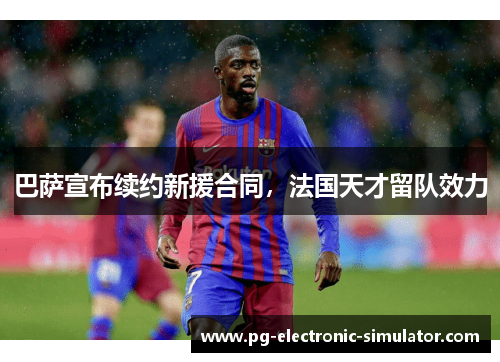 巴萨宣布续约新援合同，法国天才留队效力