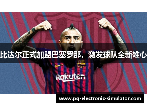 比达尔正式加盟巴塞罗那，激发球队全新雄心