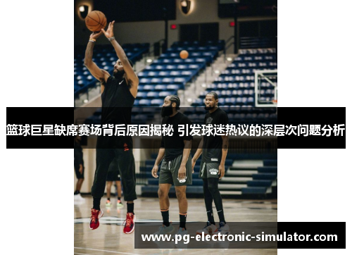 篮球巨星缺席赛场背后原因揭秘 引发球迷热议的深层次问题分析