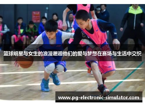 篮球明星与女生的浪漫邂逅他们的爱与梦想在赛场与生活中交织