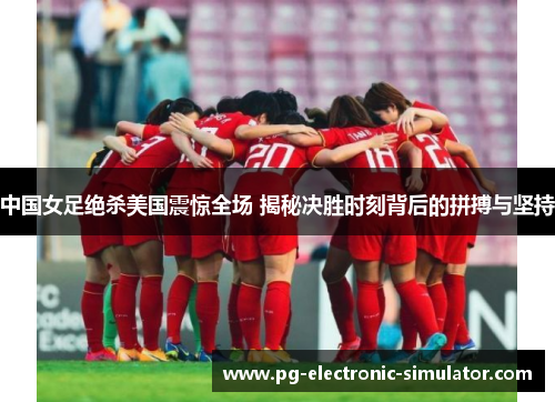 中国女足绝杀美国震惊全场 揭秘决胜时刻背后的拼搏与坚持