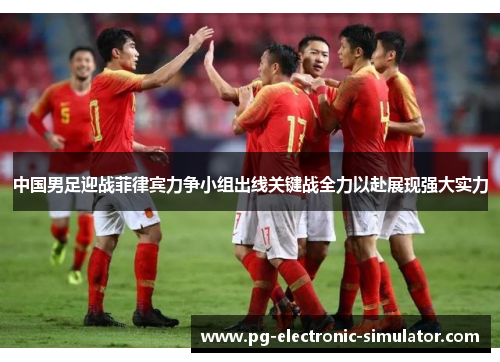 中国男足迎战菲律宾力争小组出线关键战全力以赴展现强大实力