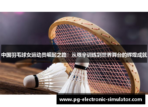 中国羽毛球女运动员崛起之路：从艰辛训练到世界舞台的辉煌成就