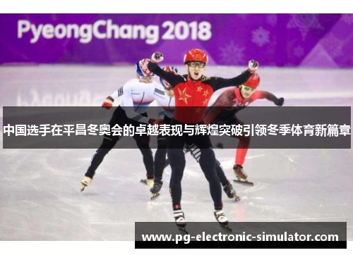 中国选手在平昌冬奥会的卓越表现与辉煌突破引领冬季体育新篇章