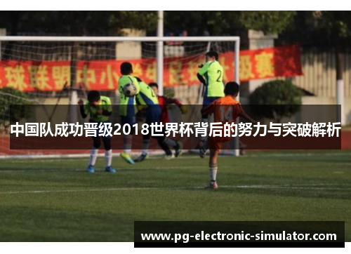 中国队成功晋级2018世界杯背后的努力与突破解析