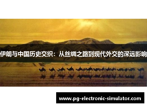 伊朗与中国历史交织：从丝绸之路到现代外交的深远影响